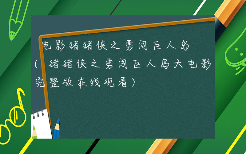 电影猪猪侠之勇闯巨人岛 (猪猪侠之勇闯巨人岛大电影完整版在线观看)